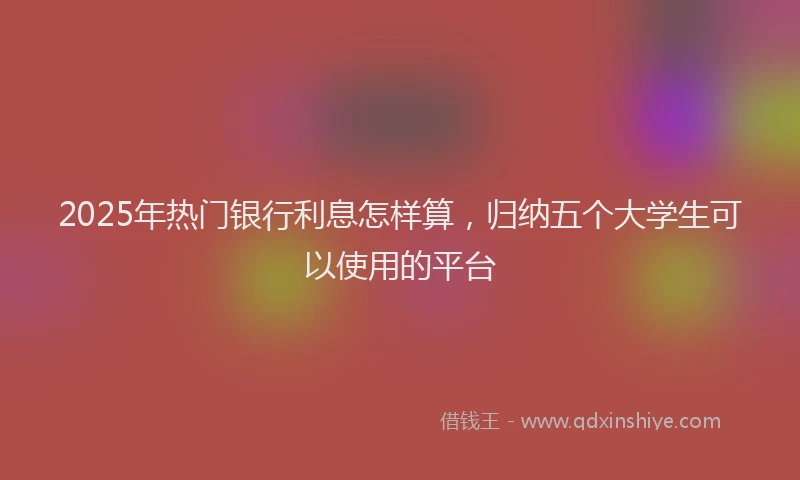 2025年热门银行利息怎样算，归纳五个大学生可以使用的平台