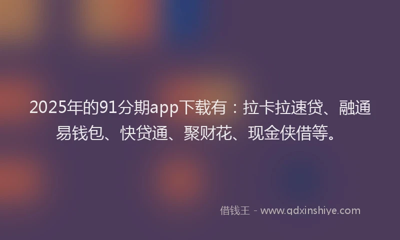 2025年的91分期app下载有：拉卡拉速贷、融通易钱包、快贷通、聚财花、现金侠借等。