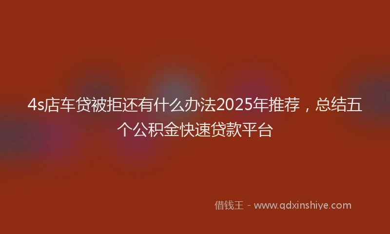 4s店车贷被拒还有什么办法2025年推荐，总结五个公积金快速贷款平台