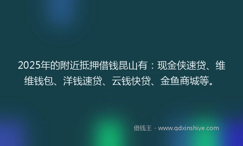 2025年的附近抵押借钱昆山有:现金侠速贷、维维钱包、洋钱速贷、云钱快贷、金鱼商城等。