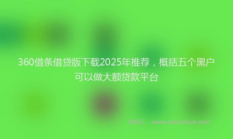 360借条借贷版下载2025年推荐,概括五个黑户可以做大额贷款平台