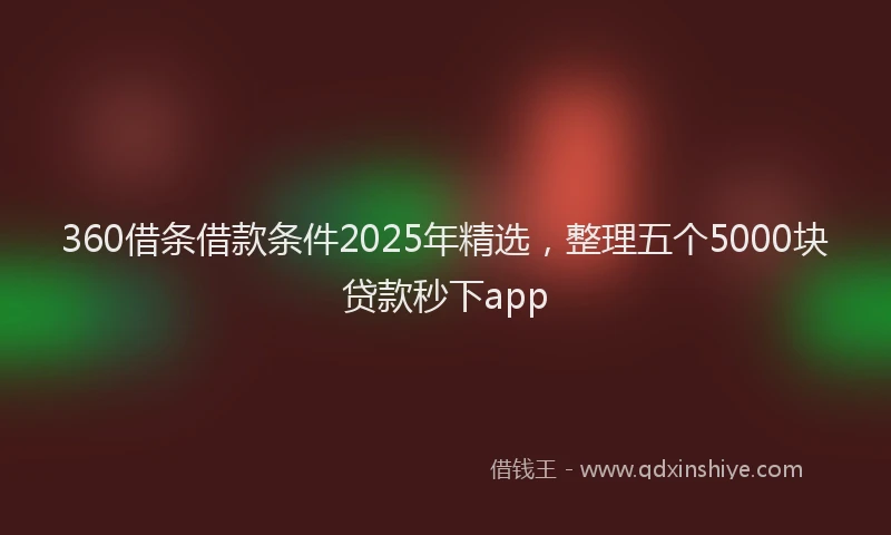 360借条借款条件2025年精选，整理五个5000块贷款秒下app