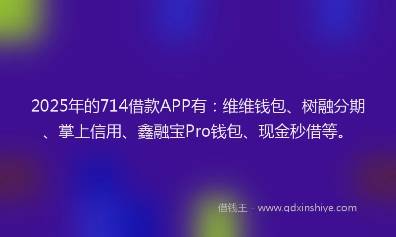 2025年的714借款APP有：维维钱包、树融分期、掌上信用、鑫融宝Pro钱包、现金秒借等。