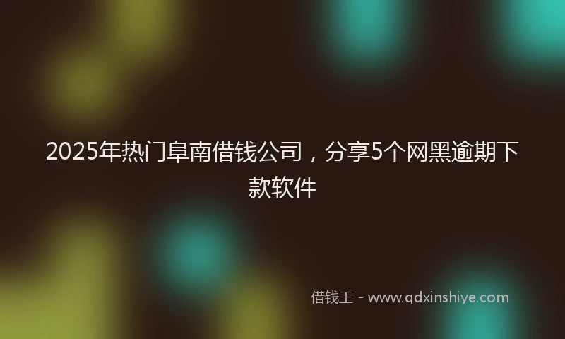 2025年热门阜南借钱公司，分享5个网黑逾期下款软件