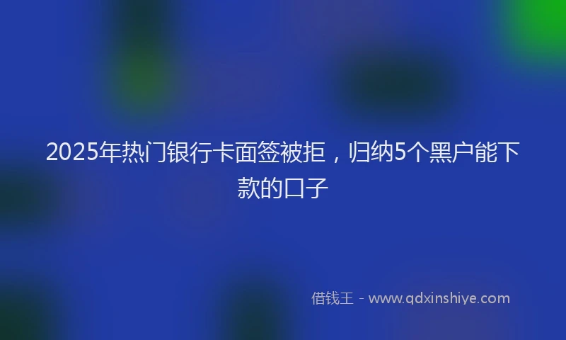 2025年热门银行卡面签被拒，归纳5个黑户能下款的口子
