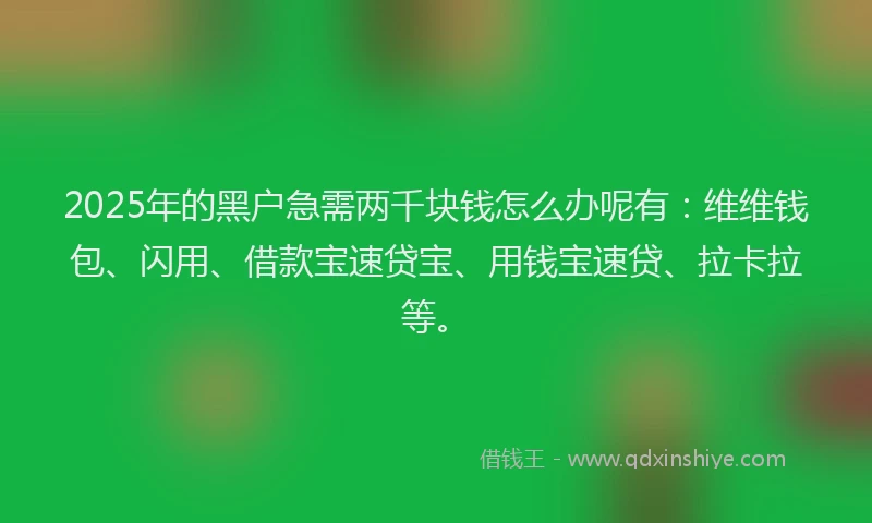 2025年的黑户急需两千块钱怎么办呢有：维维钱包、闪用、借款宝速贷宝、用钱宝速贷、拉卡拉等。