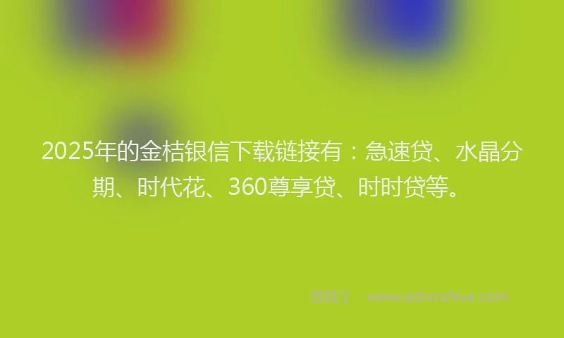 2025年的金桔银信下载链接有：急速贷、水晶分期、时代花、360尊享贷、时时贷等。