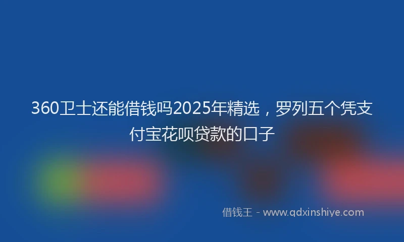 360卫士还能借钱吗2025年精选，罗列五个凭支付宝花呗贷款的口子