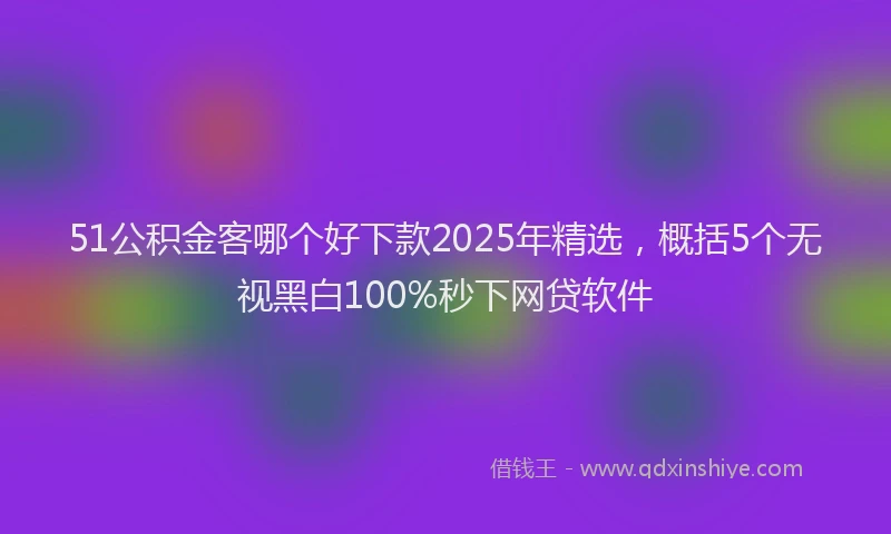 51公积金客哪个好下款2025年精选，概括5个无视黑白100%秒下网贷软件
