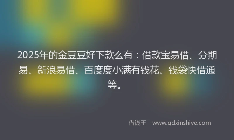 2025年的金豆豆好下款么有：借款宝易借、分期易、新浪易借、百度度小满有钱花、钱袋快借通等。
