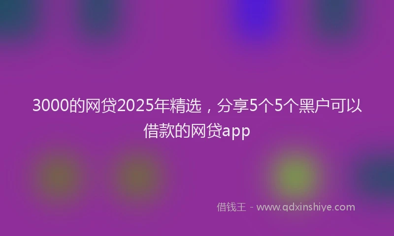3000的网贷2025年精选，分享5个5个黑户可以借款的网贷app