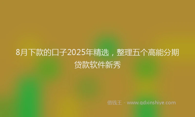 8月下款的口子2025年精选，整理五个高能分期贷款软件新秀