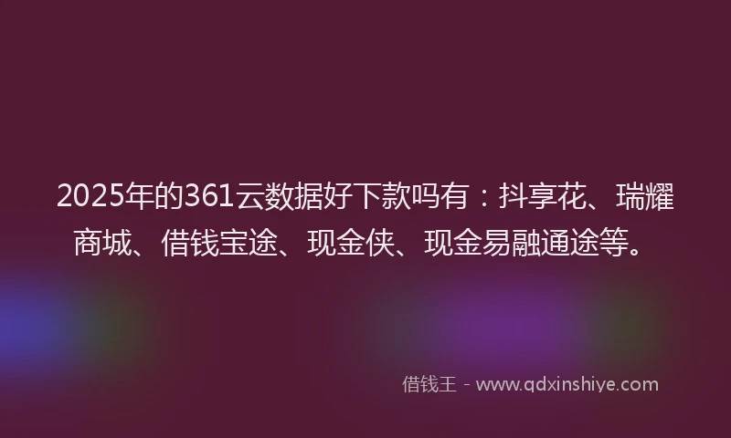 2025年的361云数据好下款吗有：抖享花、瑞耀商城、借钱宝途、现金侠、现金易融通途等。
