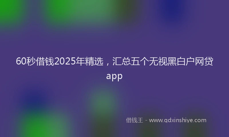 60秒借钱2025年精选,汇总五个无视黑白户网贷app
