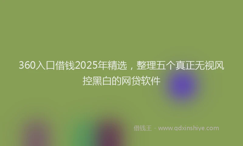 360入口借钱2025年精选，整理五个真正无视风控黑白的网贷软件