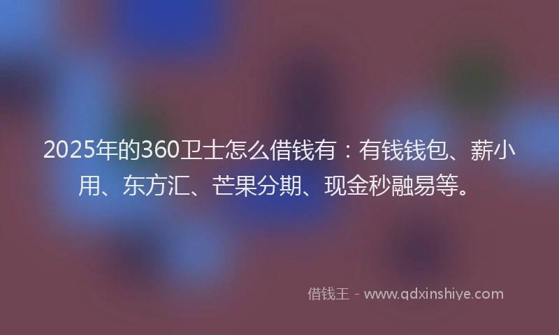 2025年的360卫士怎么借钱有：有钱钱包、薪小用、东方汇、芒果分期、现金秒融易等。