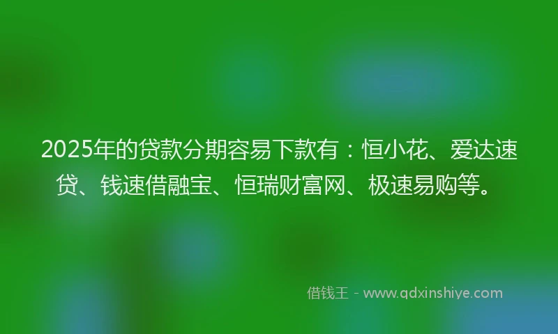 2025年的贷款分期容易下款有：恒小花、爱达速贷、钱速借融宝、恒瑞财富网、极速易购等。