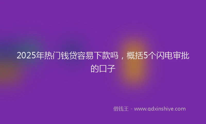 2025年热门钱贷容易下款吗,概括5个闪电审批的口子