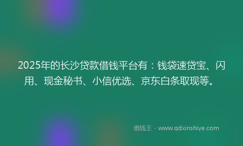 2025年的长沙贷款借钱平台有：钱袋速贷宝、闪用、现金秘书、小信优选、京东白条取现等。
