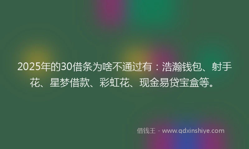 2025年的30借条为啥不通过有：浩瀚钱包、射手花、星梦借款、彩虹花、现金易贷宝盒等。