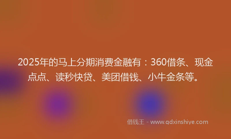 2025年的马上分期消费金融有：360借条、现金点点、读秒快贷、美团借钱、小牛金条等。
