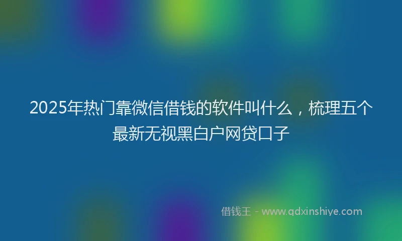 2025年热门靠微信借钱的软件叫什么，梳理五个最新无视黑白户网贷口子