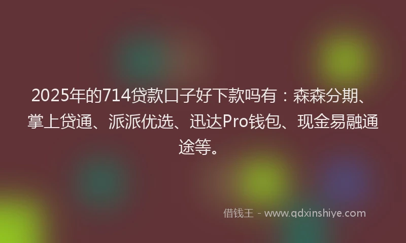 2025年的714贷款口子好下款吗有：森森分期、掌上贷通、派派优选、迅达Pro钱包、现金易融通途等。