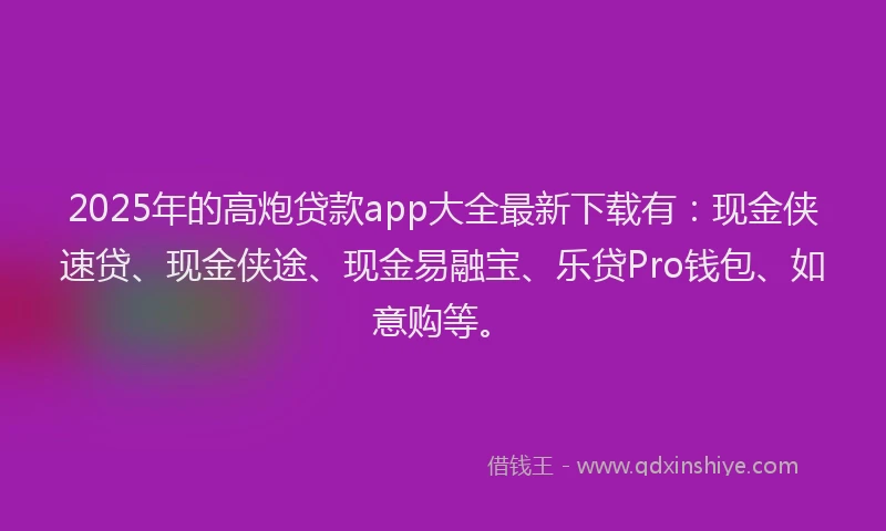 2025年的高炮贷款app大全最新下载有:现金侠速贷、现金侠途、现金易融宝、乐贷Pro钱包、如意购等。