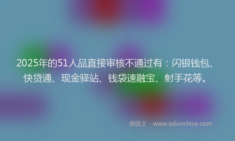 2025年的51人品直接审核不通过有：闪银钱包、快贷通、现金驿站、钱袋速融宝、射手花等。