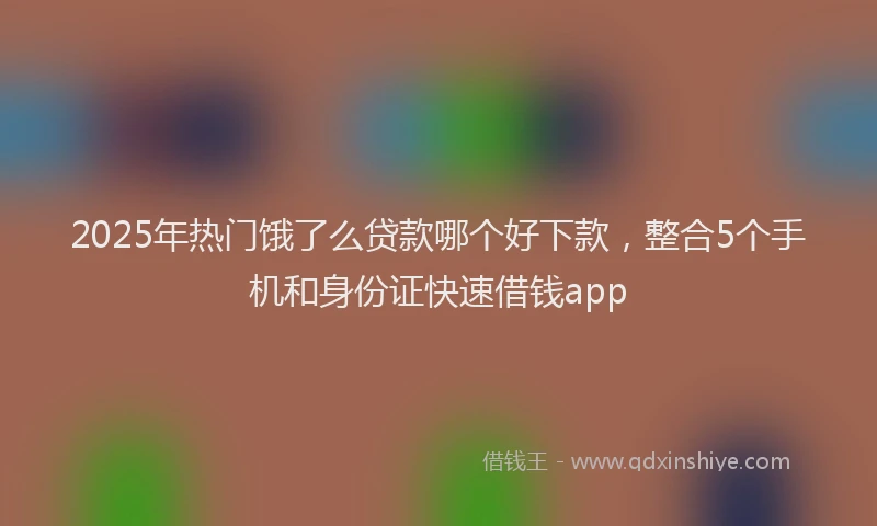 2025年热门饿了么贷款哪个好下款，整合5个手机和身份证快速借钱app