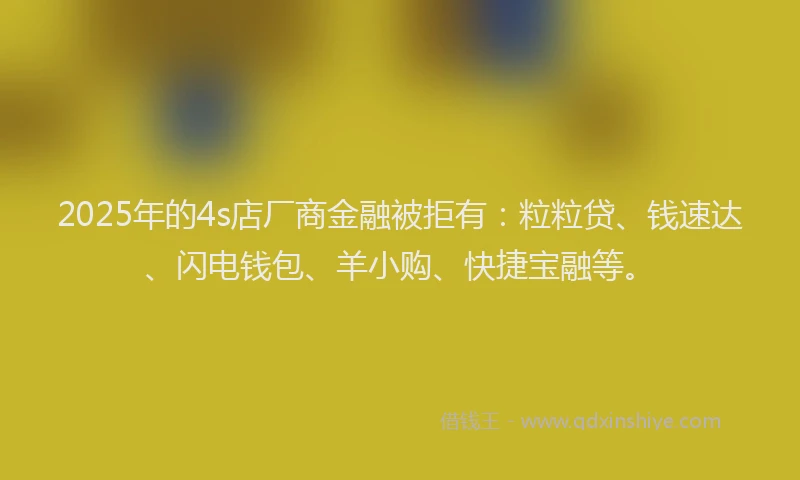 2025年的4s店厂商金融被拒有：粒粒贷、钱速达、闪电钱包、羊小购、快捷宝融等。