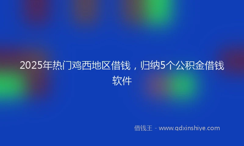 2025年热门鸡西地区借钱,归纳5个公积金借钱软件