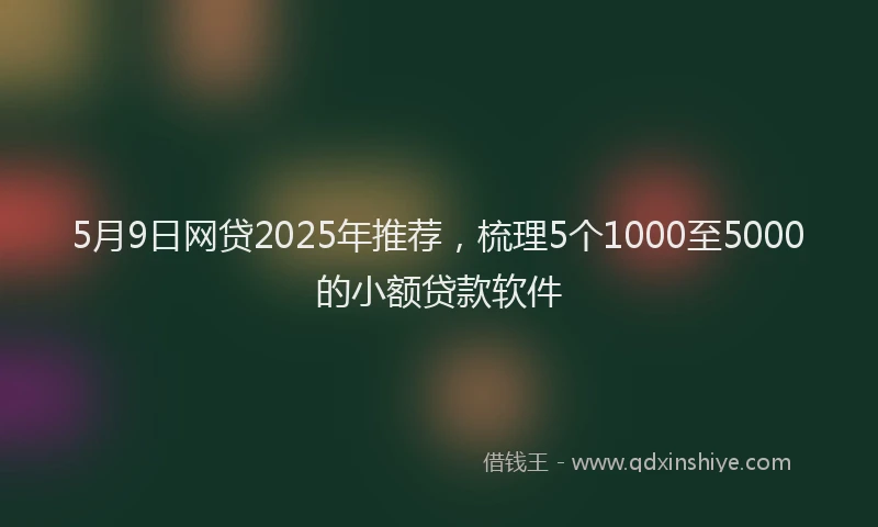 5月9日网贷2025年推荐，梳理5个1000至5000的小额贷款软件
