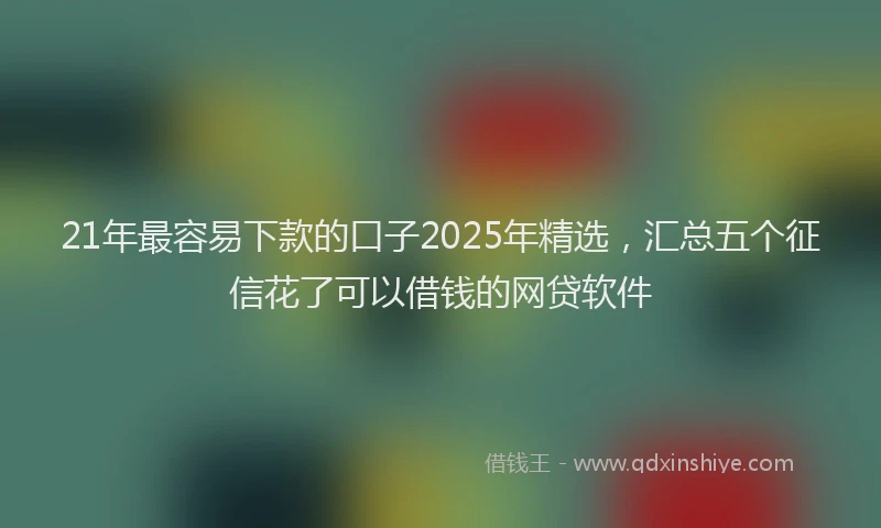 21年最容易下款的口子2025年精选，汇总五个征信花了可以借钱的网贷软件