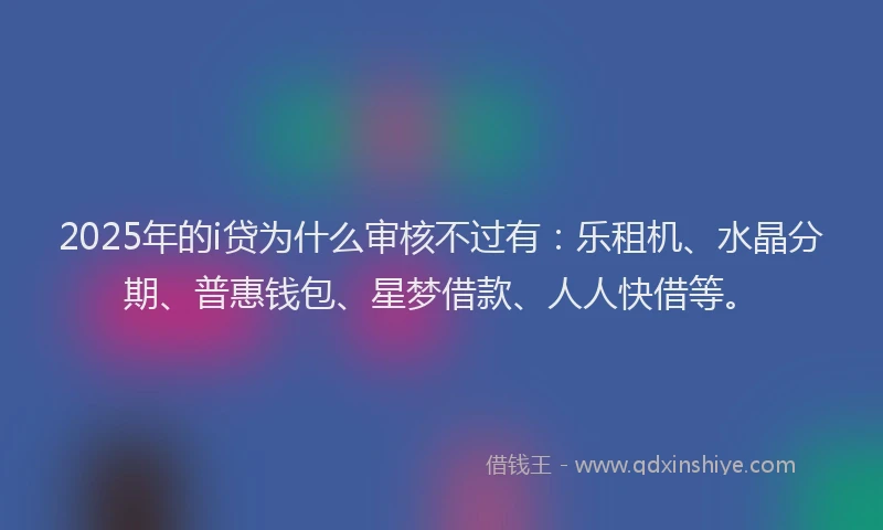 2025年的i贷为什么审核不过有:乐租机、水晶分期、普惠钱包、星梦借款、人人快借等。
