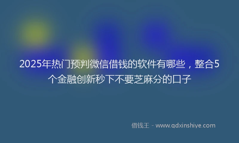 2025年热门预判微信借钱的软件有哪些，整合5个金融创新秒下不要芝麻分的口子