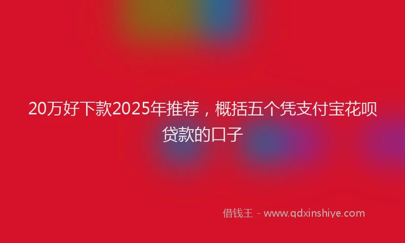 20万好下款2025年推荐，概括五个凭支付宝花呗贷款的口子