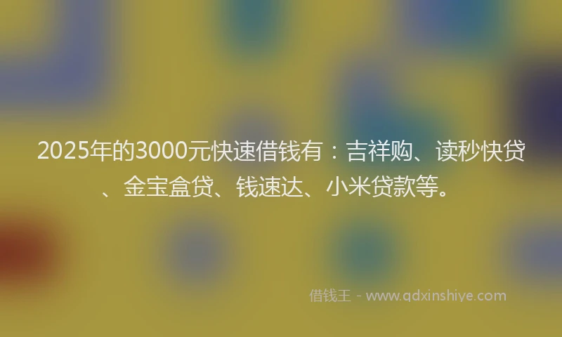 2025年的3000元快速借钱有：吉祥购、读秒快贷、金宝盒贷、钱速达、小米贷款等。