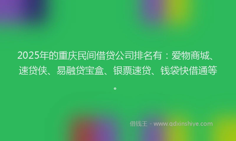 2025年的重庆民间借贷公司排名有：爱物商城、速贷侠、易融贷宝盒、银票速贷、钱袋快借通等。
