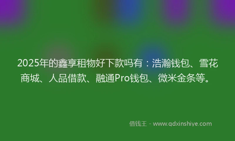 2025年的鑫享租物好下款吗有：浩瀚钱包、雪花商城、人品借款、融通Pro钱包、微米金条等。