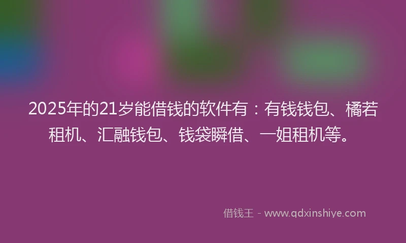 2025年的21岁能借钱的软件有：有钱钱包、橘若租机、汇融钱包、钱袋瞬借、一姐租机等。