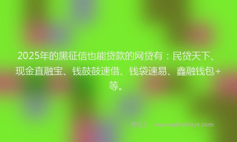 2025年的黑征信也能贷款的网贷有：民贷天下、现金直融宝、钱鼓鼓速借、钱袋速易、鑫融钱包+等。