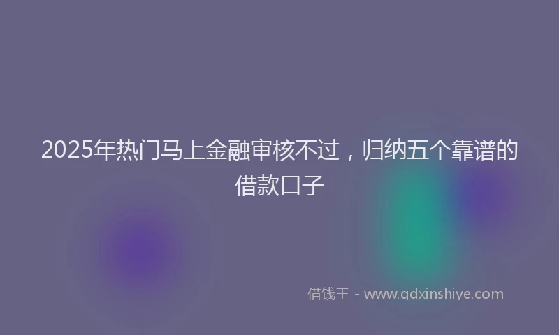 2025年热门马上金融审核不过，归纳五个靠谱的借款口子