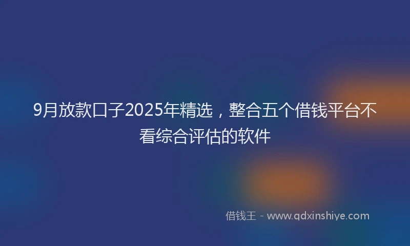 9月放款口子2025年精选，整合五个借钱平台不看综合评估的软件