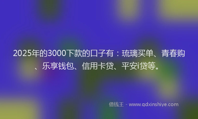 2025年的3000下款的口子有：琉璃买单、青春购、乐享钱包、信用卡贷、平安i贷等。