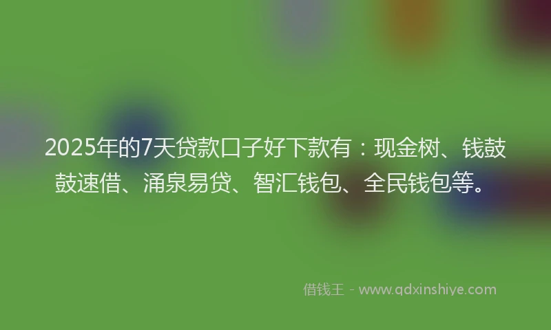 2025年的7天贷款口子好下款有：现金树、钱鼓鼓速借、涌泉易贷、智汇钱包、全民钱包等。
