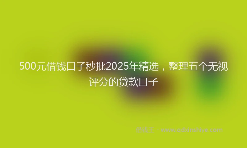 500元借钱口子秒批2025年精选，整理五个无视评分的贷款口子