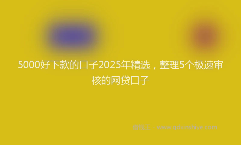 5000好下款的口子2025年精选，整理5个极速审核的网贷口子
