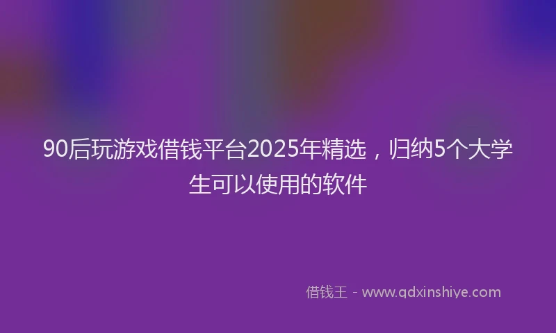 90后玩游戏借钱平台2025年精选，归纳5个大学生可以使用的软件