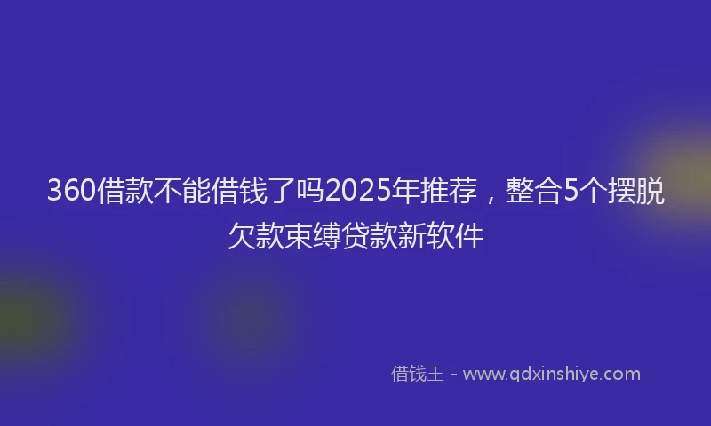 360借款不能借钱了吗2025年推荐，整合5个摆脱欠款束缚贷款新软件